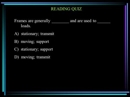 READING QUIZ Frames are generally ________ and are used to ______ loads. A) stationary; transmit B) moving; support C) stationary; support D) moving; transmit.