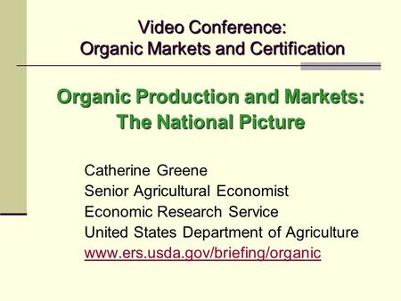 Video Conference: Organic Markets and Certification Organic Production and Markets: The National Picture Catherine Greene Senior Agricultural Economist.