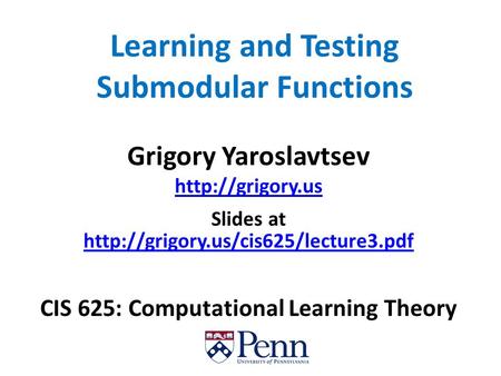 Learning and Testing Submodular Functions Grigory Yaroslavtsev  Slides at