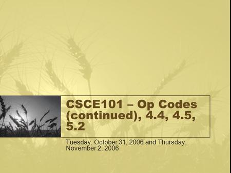 CSCE101 – Op Codes (continued), 4.4, 4.5, 5.2 Tuesday, October 31, 2006 and Thursday, November 2, 2006.