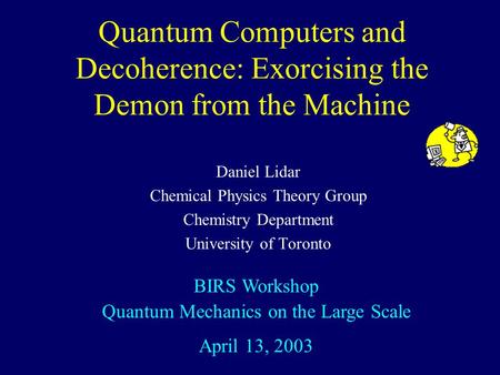 Quantum Computers and Decoherence: Exorcising the Demon from the Machine Daniel Lidar Chemical Physics Theory Group Chemistry Department University of.