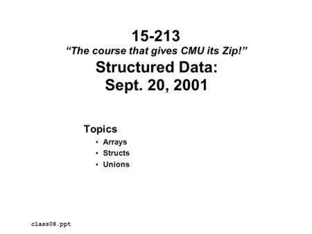 Structured Data: Sept. 20, 2001 Topics Arrays Structs Unions class08.ppt 15-213 “The course that gives CMU its Zip!”
