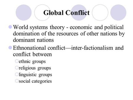 Global Conflict World systems theory - economic and political domination of the resources of other nations by dominant nations Ethnonational conflict—inter-factionalism.