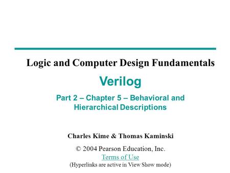 Charles Kime & Thomas Kaminski © 2004 Pearson Education, Inc. Terms of Use (Hyperlinks are active in View Show mode) Terms of Use Verilog Part 2 – Chapter.