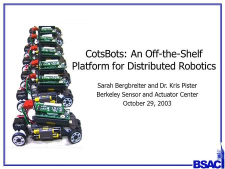CotsBots: An Off-the-Shelf Platform for Distributed Robotics Sarah Bergbreiter and Dr. Kris Pister Berkeley Sensor and Actuator Center October 29, 2003.