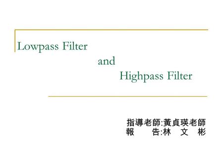 Lowpass Filter and Highpass Filter 指導老師 : 黃貞瑛老師 報 告 : 林 文 彬.