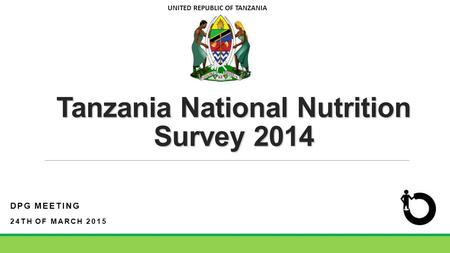 Tanzania National Nutrition Survey 2014 DPG MEETING 24TH OF MARCH 2015 UNITED REPUBLIC OF TANZANIA.