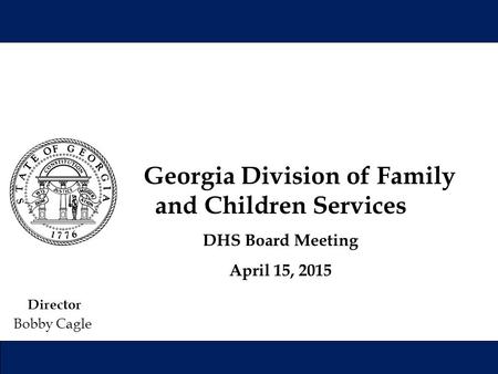 Director Bobby Cagle Georgia Division of Family and Children Services DHS Board Meeting April 15, 2015.