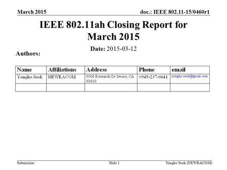 Doc.: IEEE 802.11-15/0460r1 Submission March 2015 Slide 1 IEEE 802.11ah Closing Report for March 2015 Date: 2015-03-12 Authors: Yongho Seok (NEWRACOM)
