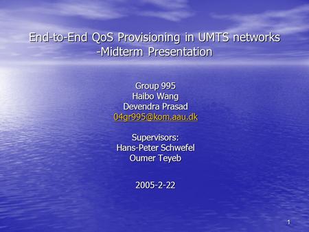 1 End-to-End QoS Provisioning in UMTS networks -Midterm Presentation Group 995 Haibo Wang Devendra Prasad Supervisors: Hans-Peter Schwefel.