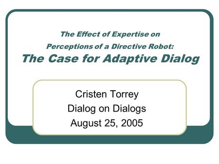 The Effect of Expertise on Perceptions of a Directive Robot: The Case for Adaptive Dialog Cristen Torrey Dialog on Dialogs August 25, 2005.