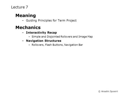 © Anselm Spoerri Lecture 7 Meaning –Guiding Principles for Term Project Mechanics –Interactivity Recap –Simple and Disjointed Rollovers and Image Map –Navigation.