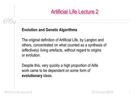 EASy 12 October 2009Artificial Life Lecture 21 Evolution and Genetic Algorithms The original definition of Artificial Life, by Langton and others, concentrated.