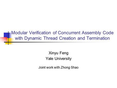 Modular Verification of Concurrent Assembly Code with Dynamic Thread Creation and Termination Xinyu Feng Yale University Joint work with Zhong Shao.