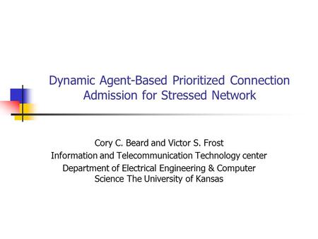 Dynamic Agent-Based Prioritized Connection Admission for Stressed Network Cory C. Beard and Victor S. Frost Information and Telecommunication Technology.
