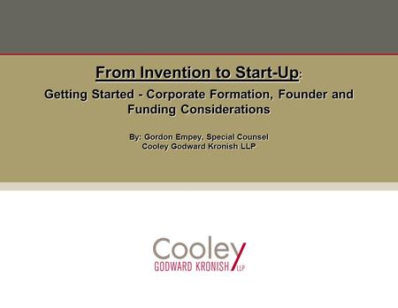 Getting Started - Corporate Formation, Founder and Funding Considerations By: Gordon Empey, Special Counsel Cooley Godward Kronish LLP From Invention to.