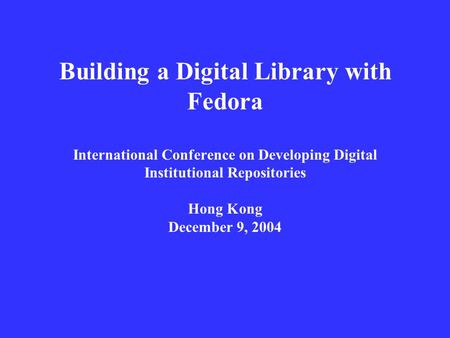 Building a Digital Library with Fedora International Conference on Developing Digital Institutional Repositories Hong Kong December 9, 2004.