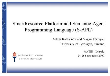 SmartResource Platform and Semantic Agent Programming Language (S-APL) Artem Katasonov and Vagan Terziyan University of Jyväskylä, Finland MATES, Leipzig.