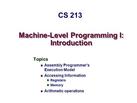 Machine-Level Programming I: Introduction Topics Assembly Programmer’s Execution Model Accessing Information Registers Memory Arithmetic operations CS.