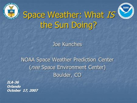 Space Weather: What IS the Sun Doing? Joe Kunches NOAA Space Weather Prediction Center (nee Space Environment Center) Boulder, CO ILA-36 Orlando October.