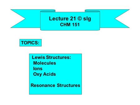 Lecture 21 © slg CHM 151 Lewis Structures: Molecules Ions Oxy Acids Resonance Structures TOPICS: