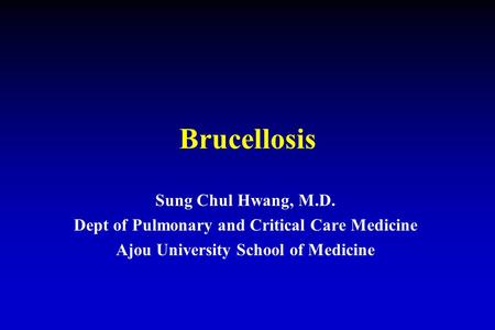 Brucellosis Sung Chul Hwang, M.D. Dept of Pulmonary and Critical Care Medicine Ajou University School of Medicine.