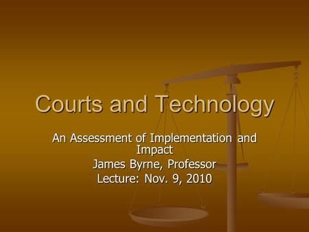 Courts and Technology An Assessment of Implementation and Impact James Byrne, Professor Lecture: Nov. 9, 2010.