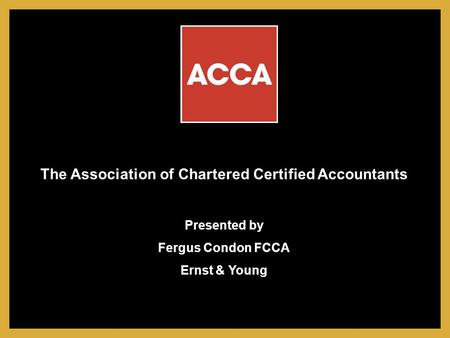 The Association of Chartered Certified Accountants Presented by Fergus Condon FCCA Ernst & Young.
