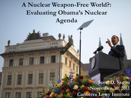 A Nuclear Weapon-Free World?: Evaluating Obama’s Nuclear Agenda Scott D. Sagan November 30, 2011 Canberra Lowy Institute.