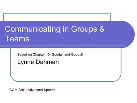 Communicating in Groups & Teams Based on Chapter 10, Goodall and Goodall Lynne Dahmen COM 2301: Advanced Speech.