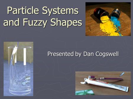Particle Systems and Fuzzy Shapes Presented by Dan Cogswell.