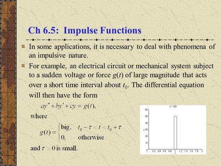 Ch 6.5: Impulse Functions In some applications, it is necessary to deal with phenomena of an impulsive nature. For example, an electrical circuit or mechanical.