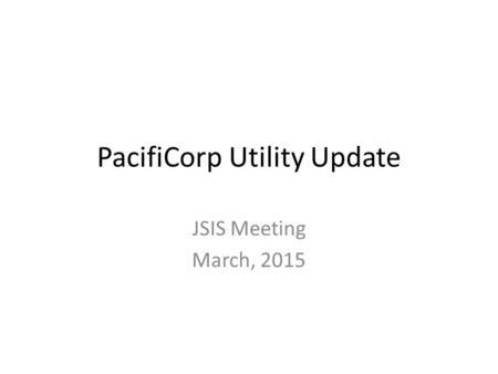 PacifiCorp Utility Update JSIS Meeting March, 2015.
