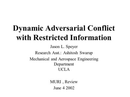 Dynamic Adversarial Conflict with Restricted Information Jason L. Speyer Research Asst.: Ashitosh Swarup Mechanical and Aerospace Engineering Department.