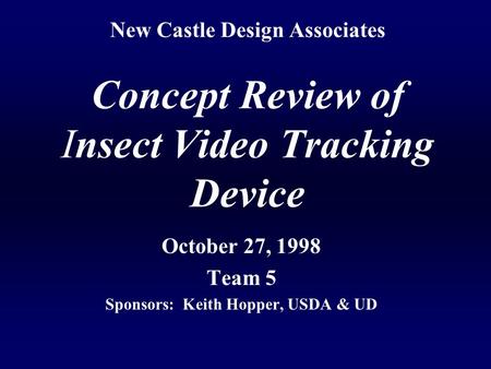 New Castle Design Associates Concept Review of Insect Video Tracking Device October 27, 1998 Team 5 Sponsors: Keith Hopper, USDA & UD.