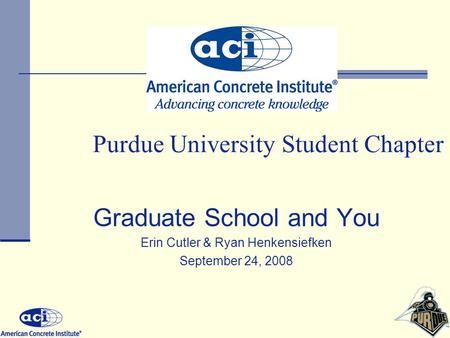 Purdue University Student Chapter Graduate School and You Erin Cutler & Ryan Henkensiefken September 24, 2008.