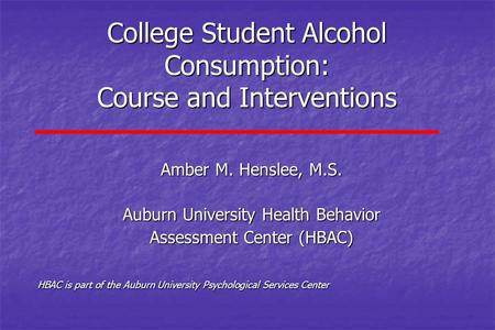 College Student Alcohol Consumption: Course and Interventions Amber M. Henslee, M.S. Auburn University Health Behavior Assessment Center (HBAC) HBAC is.