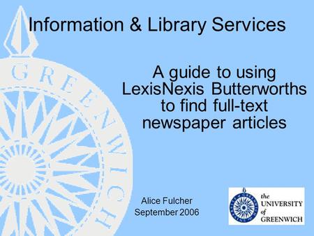 Information & Library Services A guide to using LexisNexis Butterworths to find full-text newspaper articles Alice Fulcher September 2006.