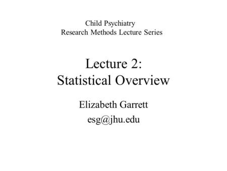 Lecture 2: Statistical Overview Elizabeth Garrett Child Psychiatry Research Methods Lecture Series.