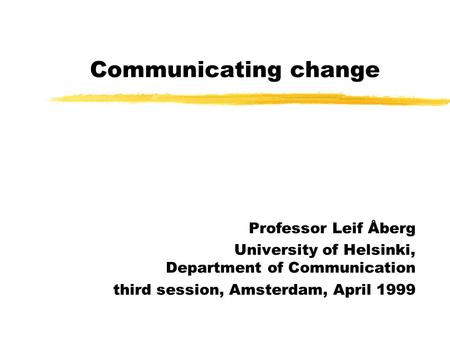 Communicating change Professor Leif Åberg University of Helsinki, Department of Communication third session, Amsterdam, April 1999.