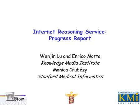 Internet Reasoning Service: Progress Report Wenjin Lu and Enrico Motta Knowledge Media Institute Monica Crubézy Stanford Medical Informatics.