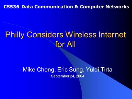 Philly Considers Wireless Internet for All Mike Cheng, Eric Sung, Yuldi Tirta September 24, 2004 CS536 Data Communication & Computer Networks.