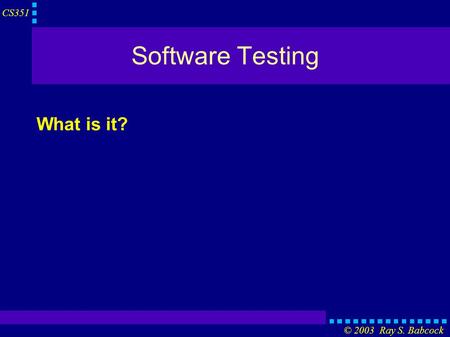 CS351 © 2003 Ray S. Babcock Software Testing What is it?