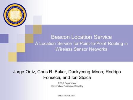IPSN/SPOTS 2007 Beacon Location Service A Location Service for Point-to-Point Routing in Wireless Sensor Networks EECS Department University of California,