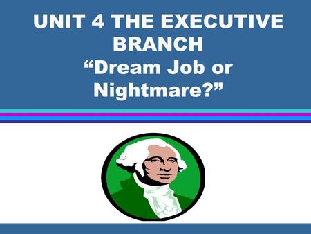 UNIT 4 THE EXECUTIVE BRANCH “Dream Job or Nightmare?”