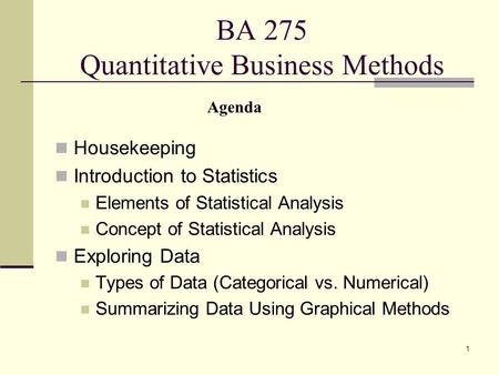 1 BA 275 Quantitative Business Methods Housekeeping Introduction to Statistics Elements of Statistical Analysis Concept of Statistical Analysis Exploring.