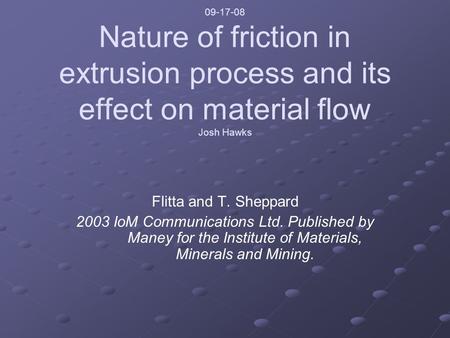 09-17-08 Nature of friction in extrusion process and its effect on material flow Josh Hawks Flitta and T. Sheppard 2003 IoM Communications Ltd. Published.