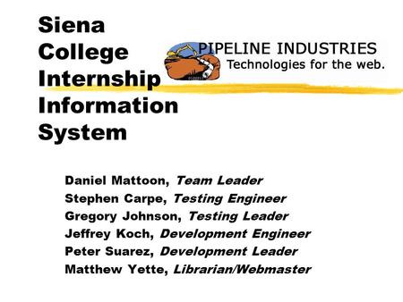 Siena College Internship Information System Daniel Mattoon, Team Leader Stephen Carpe, Testing Engineer Gregory Johnson, Testing Leader Jeffrey Koch, Development.