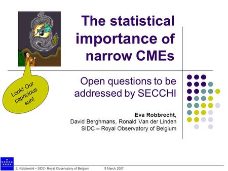 E. Robbrecht – SIDC- Royal Observatory of Belgium 8 March 2007 The statistical importance of narrow CMEs Open questions to be addressed by SECCHI Eva Robbrecht,