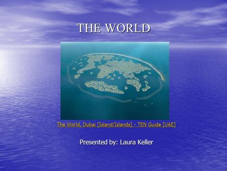 THE WORLD The World, Dubai [Island/Islands] - TEN Guide [UAE] The World, Dubai [Island/Islands] - TEN Guide [UAE] Presented by: Laura Keller.